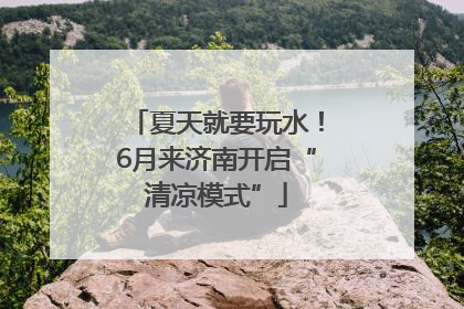 夏天就要玩水！6月来济南开启“清凉模式”
