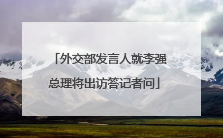 外交部发言人就李强总理将出访答记者问