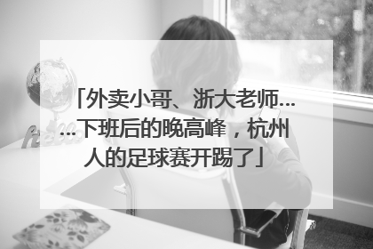 外卖小哥、浙大老师……下班后的晚高峰，杭州人的足球赛开踢了