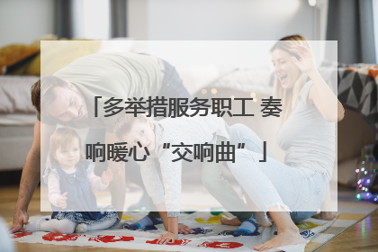 多举措服务职工 奏响暖心“交响曲”