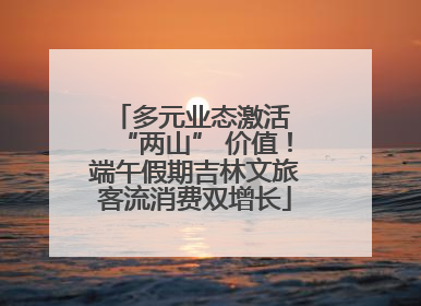 多元业态激活 “两山” 价值！端午假期吉林文旅客流消费双增长