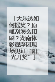 大乐透如何摇奖？顶呱刮怎么印刷？湖南体彩观摩团现场见证“阳光开奖”
