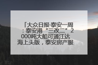 大众日报·泰安一周：泰安港“三改二”2000吨大船可通江达海上头版，泰安房产服务改革经验全省推广