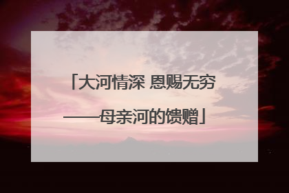 大河情深 恩赐无穷——母亲河的馈赠