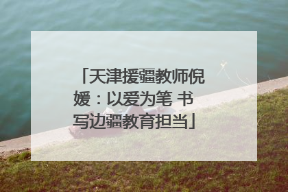 天津援疆教师倪媛：以爱为笔 书写边疆教育担当