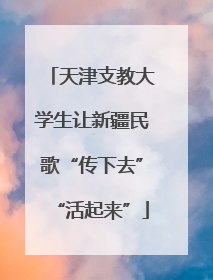 天津支教大学生让新疆民歌“传下去”“活起来”
