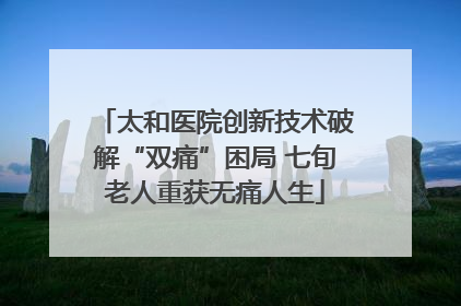太和医院创新技术破解“双痛”困局 七旬老人重获无痛人生
