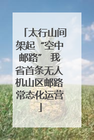 太行山间架起“空中邮路” 我省首条无人机山区邮路常态化运营