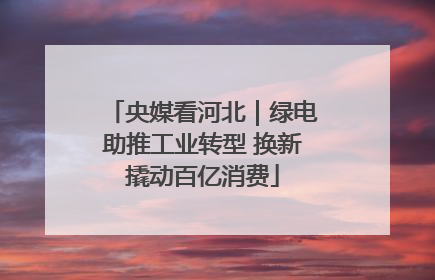 央媒看河北｜绿电助推工业转型 换新撬动百亿消费