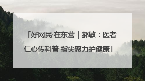 好网民·在东营｜郝敏：医者仁心传科普 指尖聚力护健康