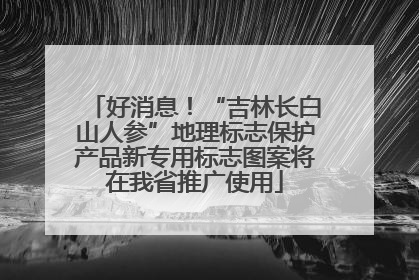 好消息！“吉林长白山人参”地理标志保护产品新专用标志图案将在我省推广使用