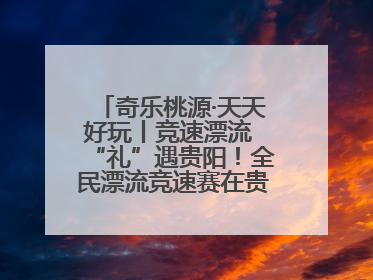 奇乐桃源·天天好玩丨竞速漂流 “礼”遇贵阳！全民漂流竞速赛在贵阳产控集团旗下桃源生态旅游度假区举行