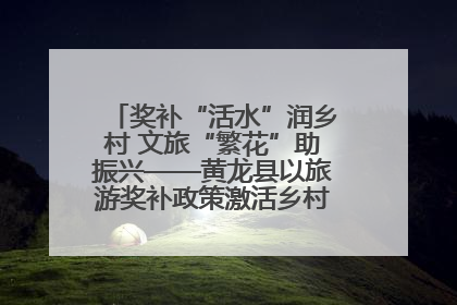 奖补“活水”润乡村 文旅“繁花”助振兴——黄龙县以旅游奖补政策激活乡村振兴新动能