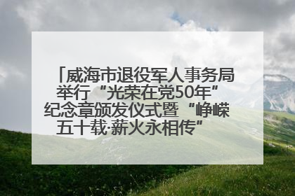 威海市退役军人事务局举行“光荣在党50年”纪念章颁发仪式暨“峥嵘五十载·薪火永相传” 主题党日活动