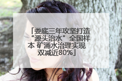 娄底三年攻坚打造“源头治水”全国样本 矿涌水治理实现双减近80%