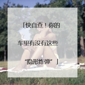 快自查！你的车里有没有这些“隐形炸弹”