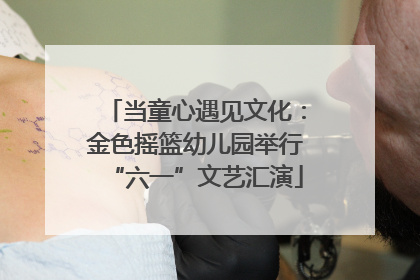 当童心遇见文化：金色摇篮幼儿园举行“六一”文艺汇演