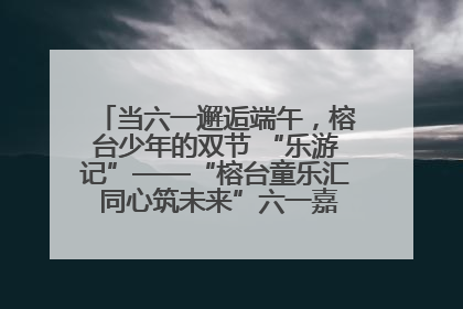 当六一邂逅端午，榕台少年的双节 “乐游记”——“榕台童乐汇 同心筑未来”六一嘉年华活动顺利举行