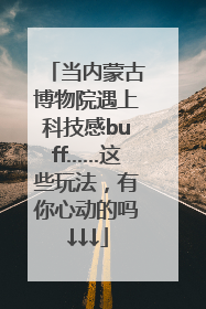 当内蒙古博物院遇上科技感buff……这些玩法，有你心动的吗↓↓↓