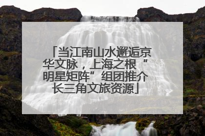当江南山水邂逅京华文脉，上海之根“明星矩阵”组团推介长三角文旅资源