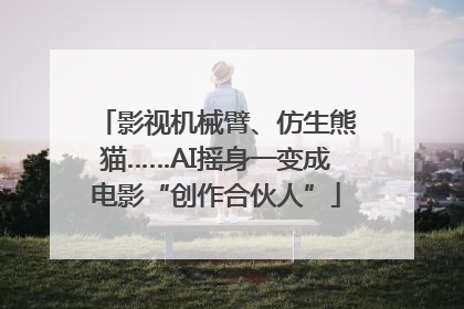 影视机械臂、仿生熊猫……AI摇身一变成电影“创作合伙人”