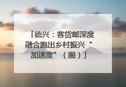 德兴：客货邮深度融合跑出乡村振兴“加速度”（图）