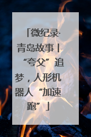 微纪录·青岛故事丨“夸父”追梦，人形机器人“加速跑”