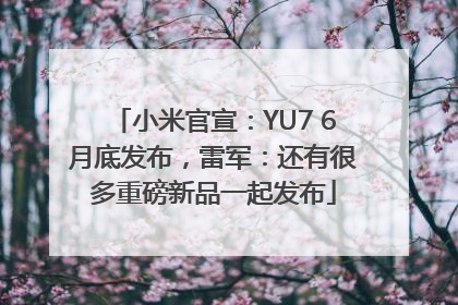 小米官宣：YU7 6月底发布，雷军：还有很多重磅新品一起发布