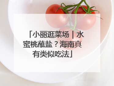 小丽逛菜场｜水蜜桃蘸盐？海南真有类似吃法