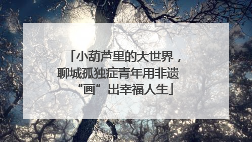 小葫芦里的大世界，聊城孤独症青年用非遗“画”出幸福人生