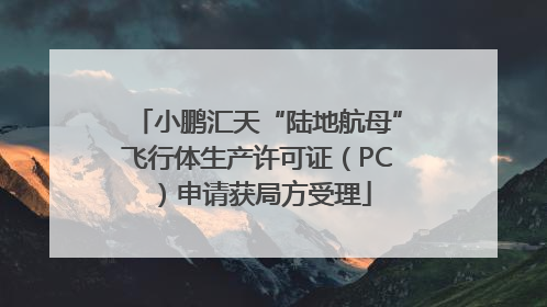 小鹏汇天“陆地航母”飞行体生产许可证（PC）申请获局方受理