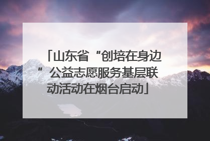 山东省“创培在身边”公益志愿服务基层联动活动在烟台启动