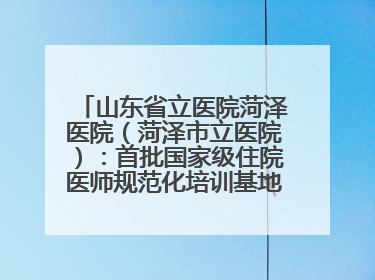山东省立医院菏泽医院（菏泽市立医院）：首批国家级住院医师规范化培训基地，国家全科医生转岗培训基地