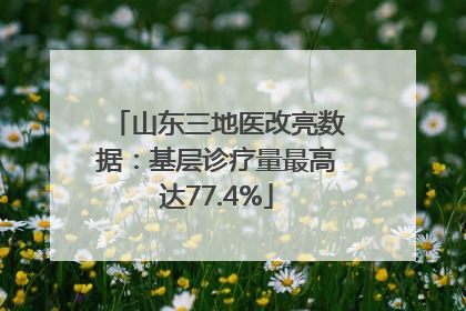 山东三地医改亮数据：基层诊疗量最高达77.4%