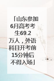 山东参加6月高考考生69.2万人，外语科目开考前15分钟后不得入场