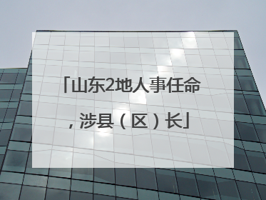 山东2地人事任命，涉县（区）长