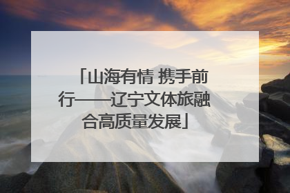 山海有情 携手前行——辽宁文体旅融合高质量发展