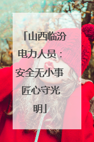 山西临汾电力人员：安全无小事 匠心守光明