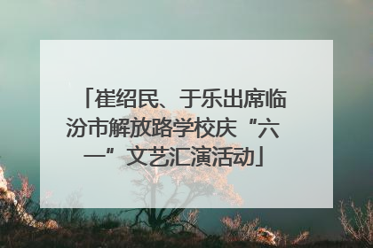 崔绍民、于乐出席临汾市解放路学校庆“六一”文艺汇演活动