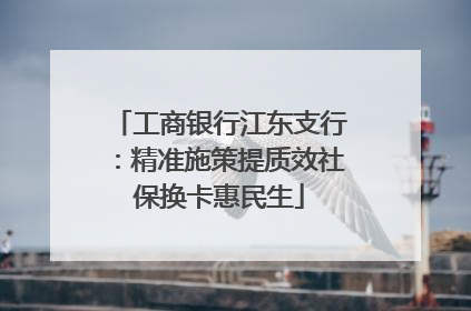 工商银行江东支行：精准施策提质效社保换卡惠民生