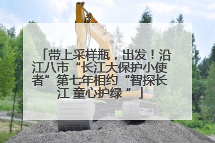 带上采样瓶，出发！沿江八市“长江大保护小使者”第七年相约“智探长江 童心护绿 ”