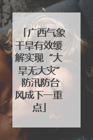 广西气象干旱有效缓解实现“大旱无大灾” 防汛防台风成下一重点