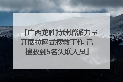 广西龙胜持续增派力量开展拉网式搜救工作 已搜救到5名失联人员