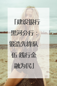 建设银行黑河分行：锻造先锋队伍 践行金融为民