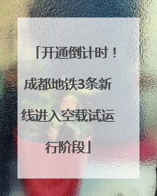 开通倒计时！成都地铁3条新线进入空载试运行阶段
