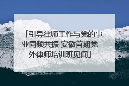 引导律师工作与党的事业同频共振 安徽首期党外律师培训班见闻