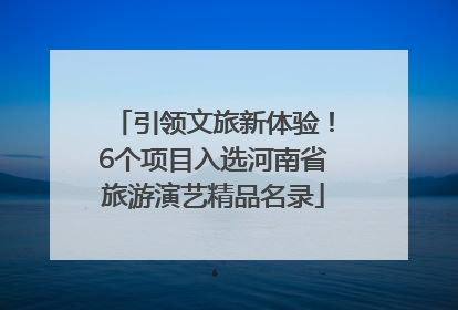引领文旅新体验！6个项目入选河南省旅游演艺精品名录