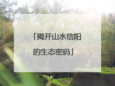 揭开山水信阳的生态密码
