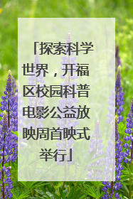 探索科学世界，开福区校园科普电影公益放映周首映式举行