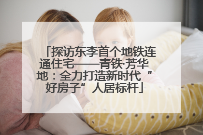 探访东李首个地铁连通住宅——青铁·芳华地：全力打造新时代“好房子”人居标杆